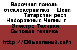 Варочная панель  ( стеклокерамика) › Цена ­ 8 000 - Татарстан респ., Набережные Челны г. Электро-Техника » Бытовая техника   